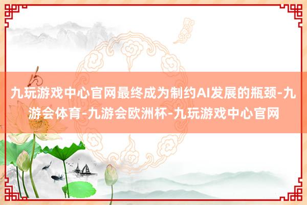 九玩游戏中心官网最终成为制约AI发展的瓶颈-九游会体育-九游会欧洲杯-九玩游戏中心官网