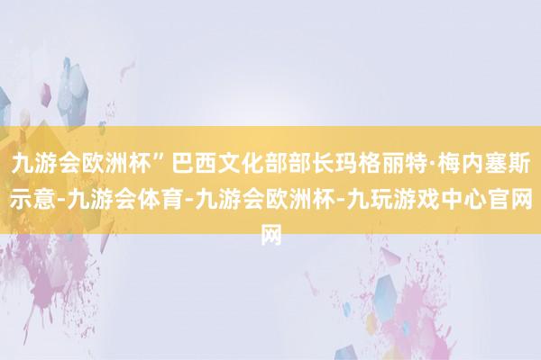 九游会欧洲杯”巴西文化部部长玛格丽特·梅内塞斯示意-九游会体育-九游会欧洲杯-九玩游戏中心官网