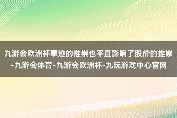 九游会欧洲杯事迹的推崇也平直影响了股价的推崇-九游会体育-九游会欧洲杯-九玩游戏中心官网