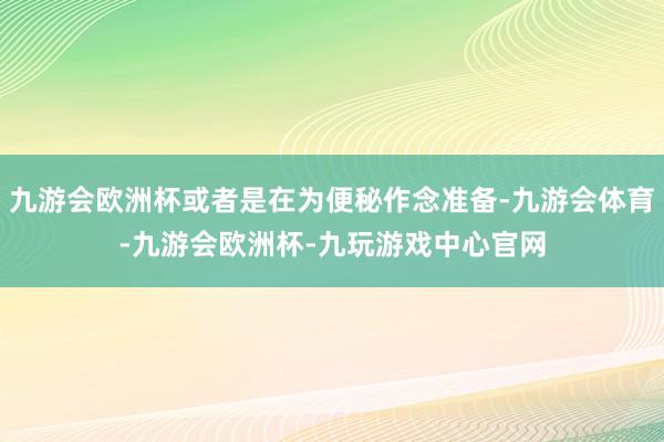 九游会欧洲杯或者是在为便秘作念准备-九游会体育-九游会欧洲杯-九玩游戏中心官网
