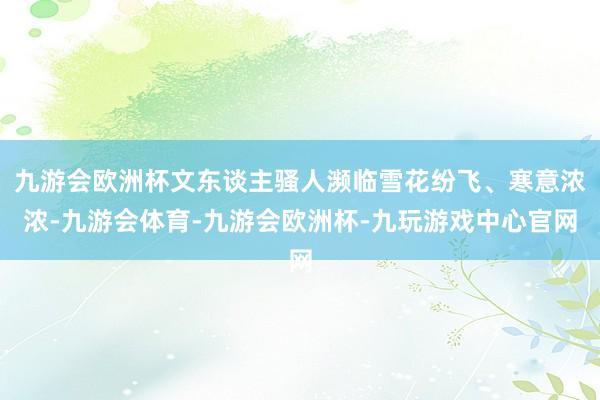 九游会欧洲杯文东谈主骚人濒临雪花纷飞、寒意浓浓-九游会体育-九游会欧洲杯-九玩游戏中心官网