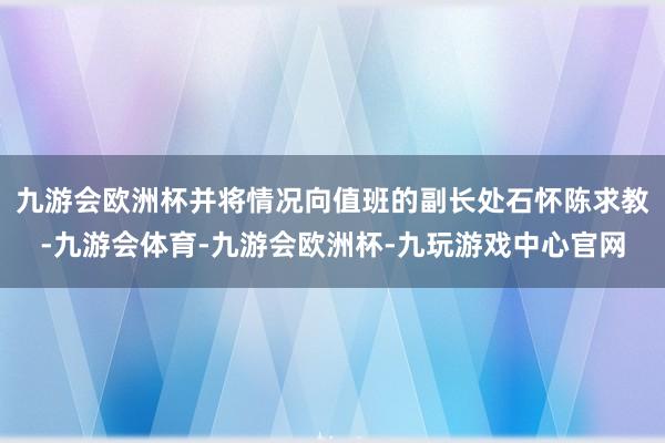 九游会欧洲杯并将情况向值班的副长处石怀陈求教-九游会体育-九游会欧洲杯-九玩游戏中心官网