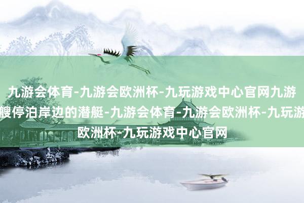 九游会体育-九游会欧洲杯-九玩游戏中心官网九游会体育有一艘停泊岸边的潜艇-九游会体育-九游会欧洲杯-九玩游戏中心官网