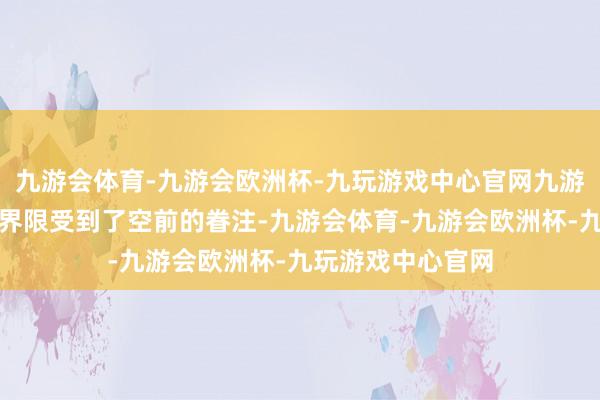 九游会体育-九游会欧洲杯-九玩游戏中心官网九游会体育数据通顺界限受到了空前的眷注-九游会体育-九游会欧洲杯-九玩游戏中心官网