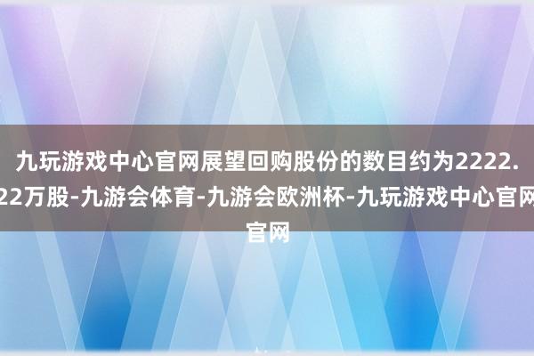 九玩游戏中心官网展望回购股份的数目约为2222.22万股-九游会体育-九游会欧洲杯-九玩游戏中心官网