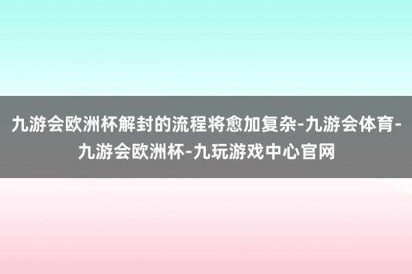 九游会欧洲杯解封的流程将愈加复杂-九游会体育-九游会欧洲杯-九玩游戏中心官网