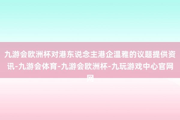 九游会欧洲杯对港东说念主港企温雅的议题提供资讯-九游会体育-九游会欧洲杯-九玩游戏中心官网