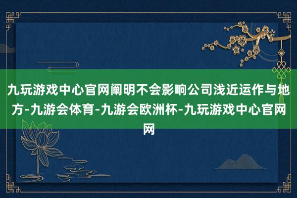 九玩游戏中心官网阐明不会影响公司浅近运作与地方-九游会体育-九游会欧洲杯-九玩游戏中心官网