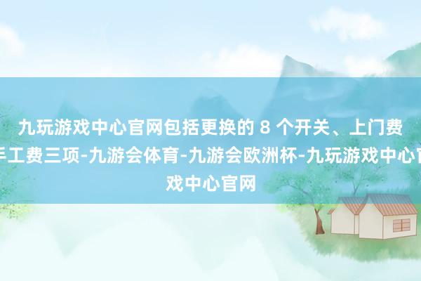 九玩游戏中心官网包括更换的 8 个开关、上门费、手工费三项-九游会体育-九游会欧洲杯-九玩游戏中心官网