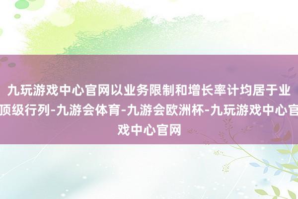 九玩游戏中心官网以业务限制和增长率计均居于业内顶级行列-九游会体育-九游会欧洲杯-九玩游戏中心官网