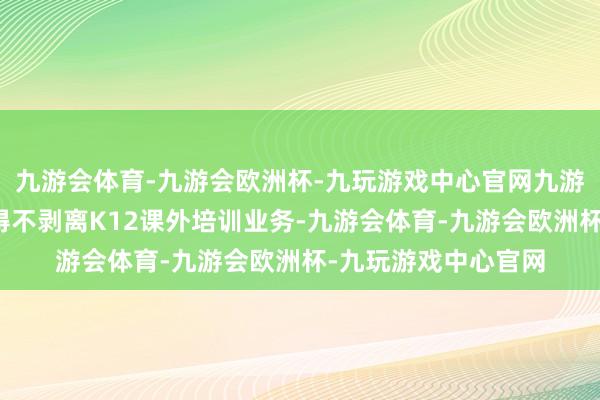九游会体育-九游会欧洲杯-九玩游戏中心官网九游会体育豆神西席不得不剥离K12课外培训业务-九游会体育-九游会欧洲杯-九玩游戏中心官网