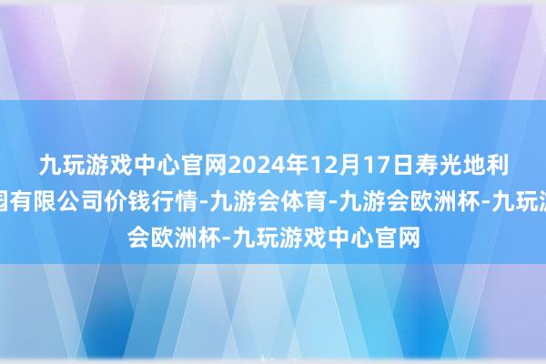 九玩游戏中心官网2024年12月17日寿光地利农产物物流园有限公司价钱行情-九游会体育-九游会欧洲杯-九玩游戏中心官网