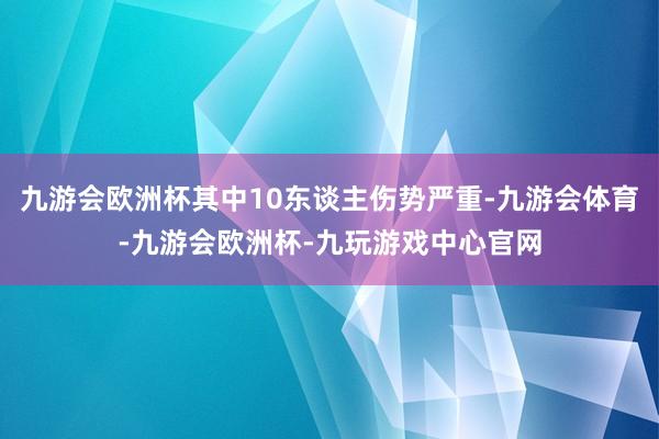 九游会欧洲杯其中10东谈主伤势严重-九游会体育-九游会欧洲杯-九玩游戏中心官网