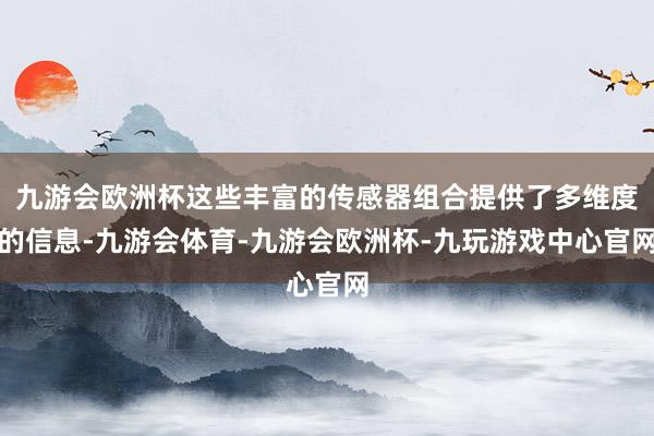 九游会欧洲杯这些丰富的传感器组合提供了多维度的信息-九游会体育-九游会欧洲杯-九玩游戏中心官网
