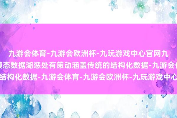 九游会体育-九游会欧洲杯-九玩游戏中心官网九游会体育火山引擎多模态数据湖惩处有策动涵盖传统的结构化数据-九游会体育-九游会欧洲杯-九玩游戏中心官网