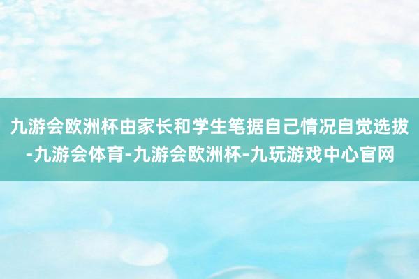 九游会欧洲杯由家长和学生笔据自己情况自觉选拔-九游会体育-九游会欧洲杯-九玩游戏中心官网