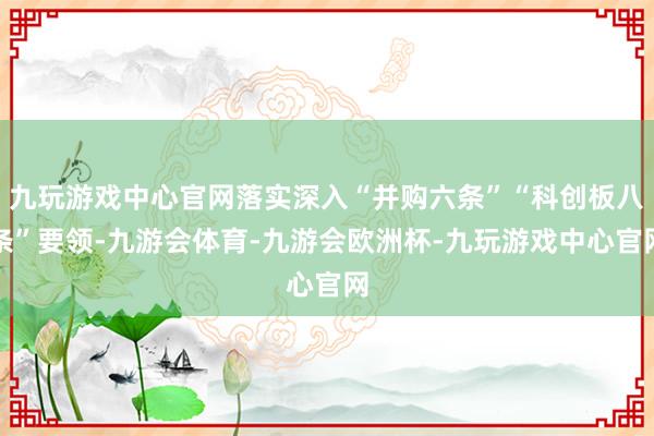 九玩游戏中心官网落实深入“并购六条”“科创板八条”要领-九游会体育-九游会欧洲杯-九玩游戏中心官网