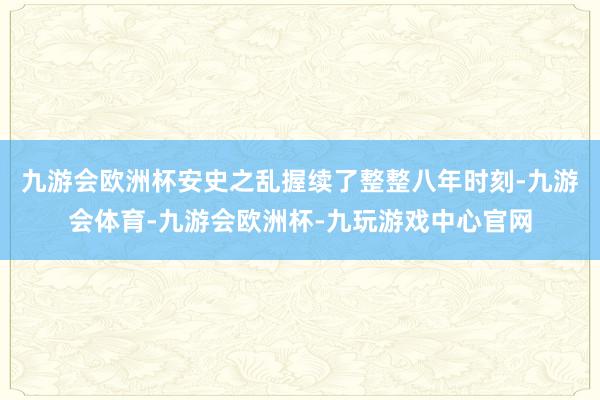 九游会欧洲杯安史之乱握续了整整八年时刻-九游会体育-九游会欧洲杯-九玩游戏中心官网