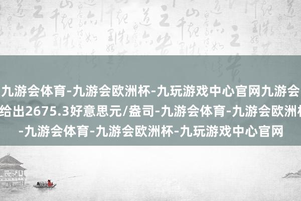 九游会体育-九游会欧洲杯-九玩游戏中心官网九游会体育后行情平直拉升给出2675.3好意思元/盎司-九游会体育-九游会欧洲杯-九玩游戏中心官网