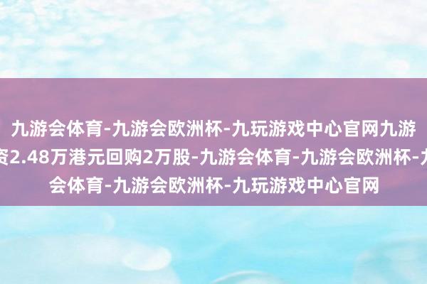九游会体育-九游会欧洲杯-九玩游戏中心官网九游会体育该公司斥资2.48万港元回购2万股-九游会体育-九游会欧洲杯-九玩游戏中心官网