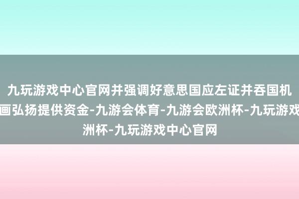九玩游戏中心官网并强调好意思国应左证并吞国机构和项筹画弘扬提供资金-九游会体育-九游会欧洲杯-九玩游戏中心官网