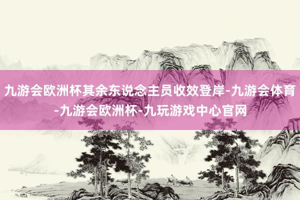 九游会欧洲杯其余东说念主员收效登岸-九游会体育-九游会欧洲杯-九玩游戏中心官网