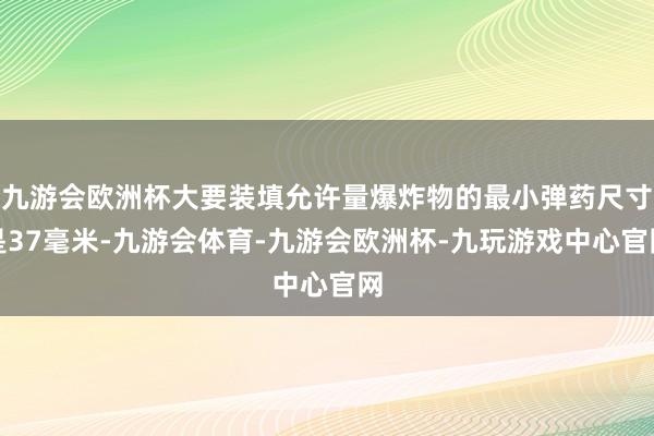 九游会欧洲杯大要装填允许量爆炸物的最小弹药尺寸是37毫米-九游会体育-九游会欧洲杯-九玩游戏中心官网