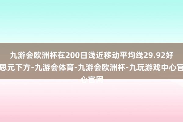 九游会欧洲杯在200日浅近移动平均线29.92好意思元下方-九游会体育-九游会欧洲杯-九玩游戏中心官网