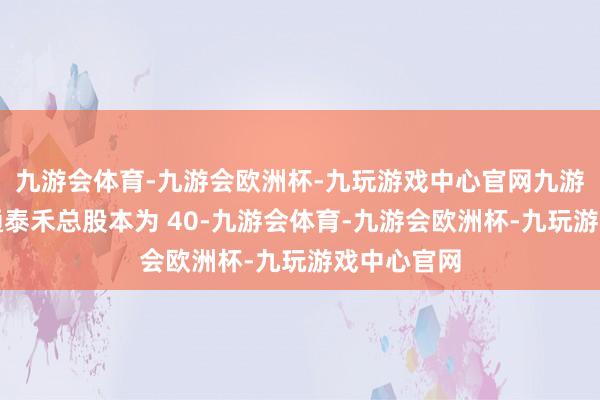 九游会体育-九游会欧洲杯-九玩游戏中心官网九游会体育南通泰禾总股本为 40-九游会体育-九游会欧洲杯-九玩游戏中心官网