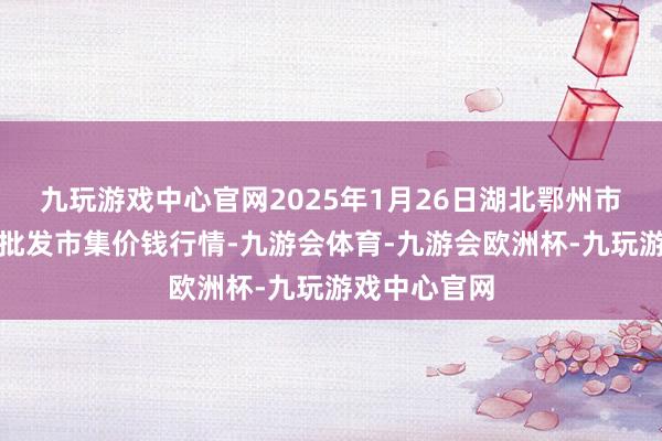 九玩游戏中心官网2025年1月26日湖北鄂州市蟠龙农家具批发市集价钱行情-九游会体育-九游会欧洲杯-九玩游戏中心官网
