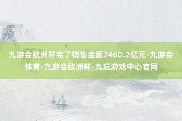 九游会欧洲杯完了销售金额2460.2亿元-九游会体育-九游会欧洲杯-九玩游戏中心官网