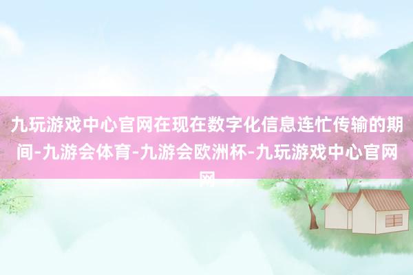 九玩游戏中心官网在现在数字化信息连忙传输的期间-九游会体育-九游会欧洲杯-九玩游戏中心官网