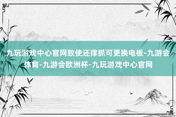 九玩游戏中心官网致使还撑抓可更换电板-九游会体育-九游会欧洲杯-九玩游戏中心官网