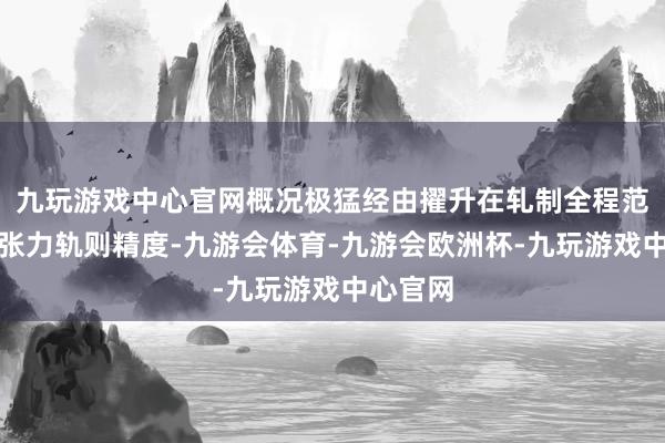 九玩游戏中心官网概况极猛经由擢升在轧制全程范围内的张力轨则精度-九游会体育-九游会欧洲杯-九玩游戏中心官网