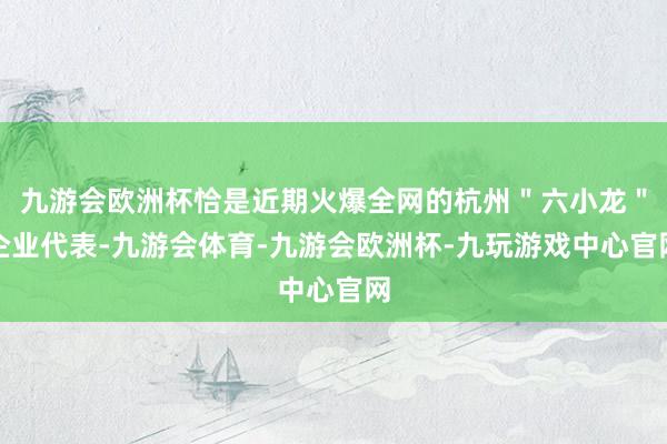 九游会欧洲杯恰是近期火爆全网的杭州＂六小龙＂企业代表-九游会体育-九游会欧洲杯-九玩游戏中心官网