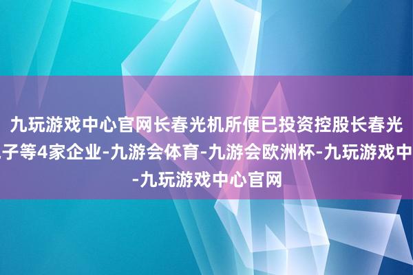 九玩游戏中心官网长春光机所便已投资控股长春光华微电子等4家企业-九游会体育-九游会欧洲杯-九玩游戏中心官网