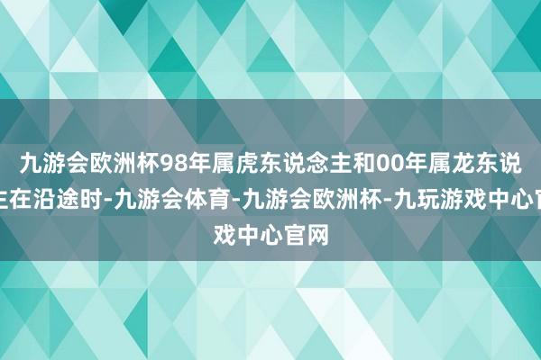 九游会欧洲杯98年属虎东说念主和00年属龙东说念主在沿途时-九游会体育-九游会欧洲杯-九玩游戏中心官网