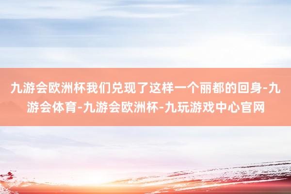 九游会欧洲杯我们兑现了这样一个丽都的回身-九游会体育-九游会欧洲杯-九玩游戏中心官网
