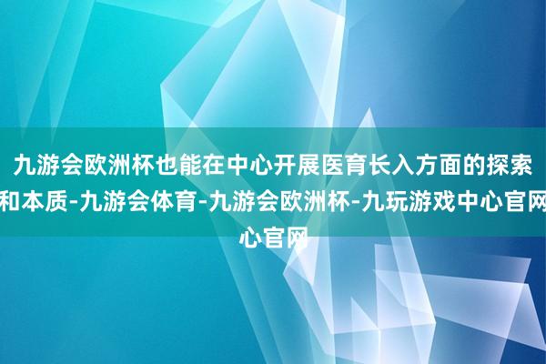 九游会欧洲杯也能在中心开展医育长入方面的探索和本质-九游会体育-九游会欧洲杯-九玩游戏中心官网