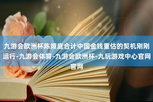 九游会欧洲杯陈翊庭合计中国金钱重估的契机刚刚运行-九游会体育-九游会欧洲杯-九玩游戏中心官网
