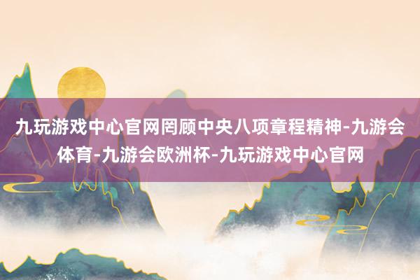 九玩游戏中心官网罔顾中央八项章程精神-九游会体育-九游会欧洲杯-九玩游戏中心官网