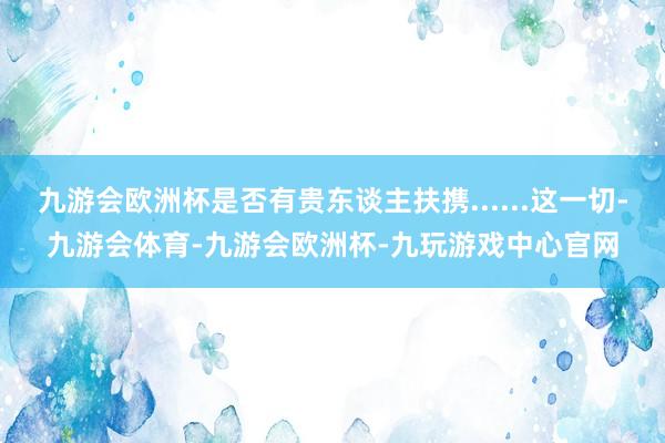 九游会欧洲杯是否有贵东谈主扶携......这一切-九游会体育-九游会欧洲杯-九玩游戏中心官网