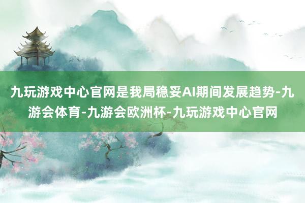 九玩游戏中心官网是我局稳妥AI期间发展趋势-九游会体育-九游会欧洲杯-九玩游戏中心官网