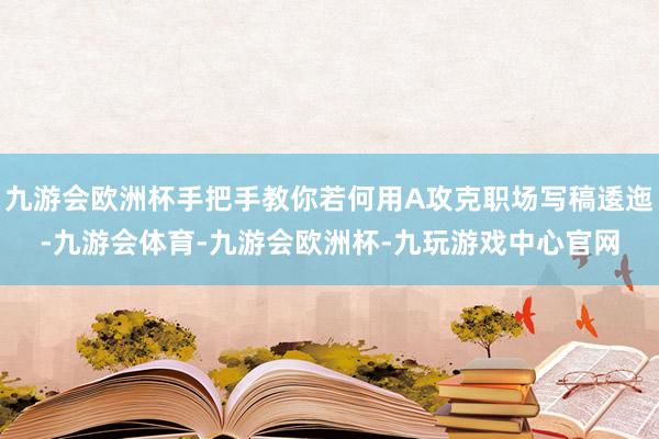 九游会欧洲杯手把手教你若何用A攻克职场写稿逶迤-九游会体育-九游会欧洲杯-九玩游戏中心官网