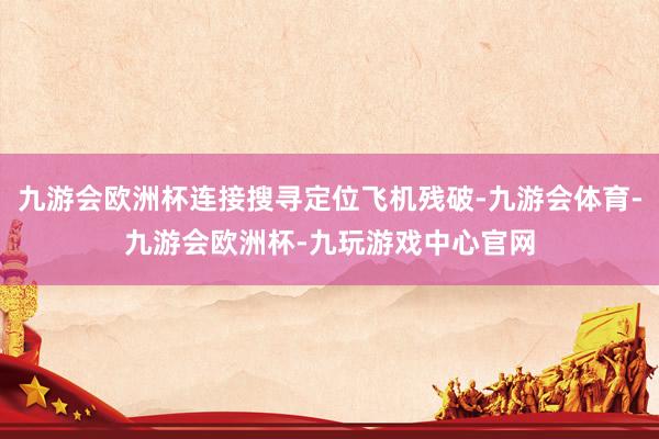 九游会欧洲杯连接搜寻定位飞机残破-九游会体育-九游会欧洲杯-九玩游戏中心官网