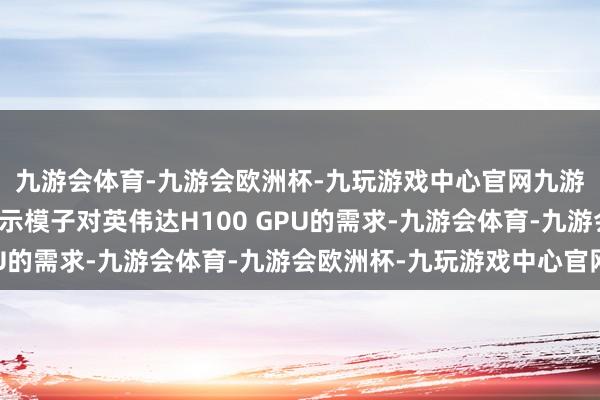 九游会体育-九游会欧洲杯-九玩游戏中心官网九游会体育下方的圆点默示模子对英伟达H100 GPU的需求-九游会体育-九游会欧洲杯-九玩游戏中心官网