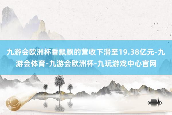 九游会欧洲杯香飘飘的营收下滑至19.38亿元-九游会体育-九游会欧洲杯-九玩游戏中心官网