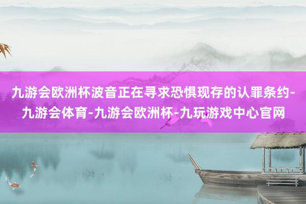 九游会欧洲杯波音正在寻求恐惧现存的认罪条约-九游会体育-九游会欧洲杯-九玩游戏中心官网