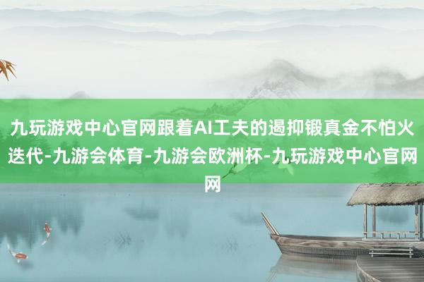 九玩游戏中心官网跟着AI工夫的遏抑锻真金不怕火迭代-九游会体育-九游会欧洲杯-九玩游戏中心官网