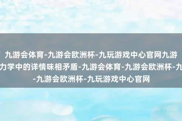 九游会体育-九游会欧洲杯-九玩游戏中心官网九游会体育它与牛顿力学中的详情味相矛盾-九游会体育-九游会欧洲杯-九玩游戏中心官网